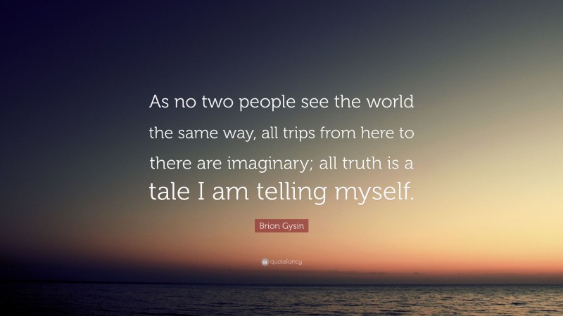 Brion Gysin Quote: “As no two people see the world the same way, all trips from here to there are imaginary; all truth is a tale I am telling myself.”