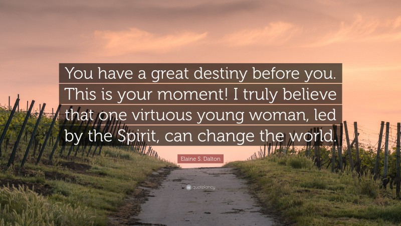 Elaine S. Dalton Quote: “You have a great destiny before you. This is your moment! I truly believe that one virtuous young woman, led by the Spirit, can change the world.”