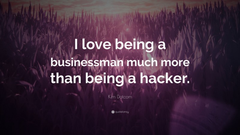 Kim Dotcom Quote: “I love being a businessman much more than being a hacker.”