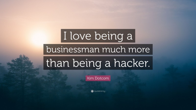 Kim Dotcom Quote: “I love being a businessman much more than being a hacker.”