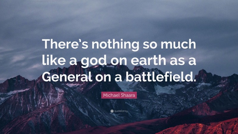 Michael Shaara Quote: “There’s nothing so much like a god on earth as a General on a battlefield.”