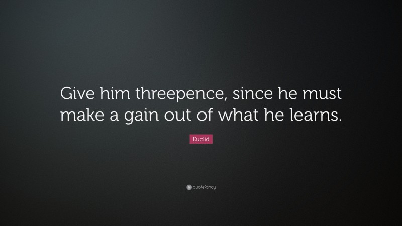 Euclid Quote: “Give him threepence, since he must make a gain out of what he learns.”