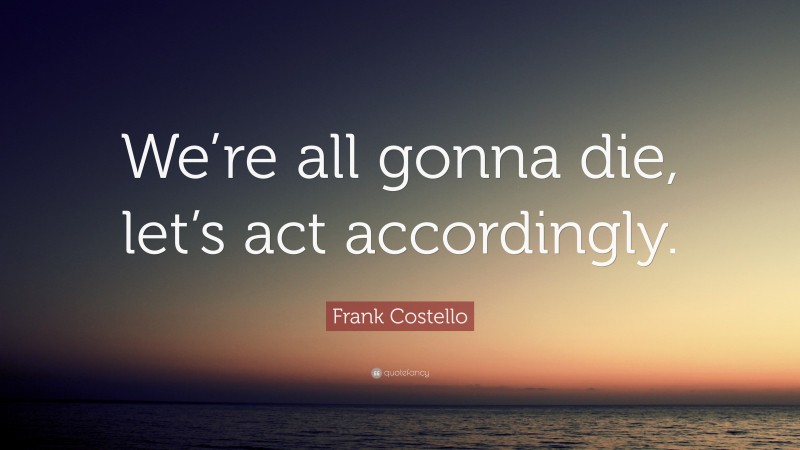 Frank Costello Quote: “We’re all gonna die, let’s act accordingly.”