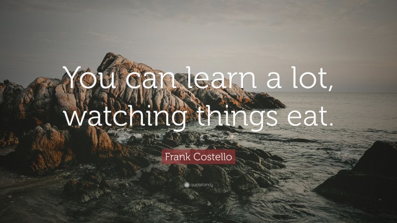 Frank Costello Quote: “You can learn a lot, watching things eat.”