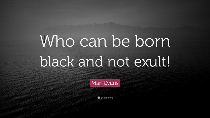 Mari Evans Quote: “Who can be born black and not exult!”