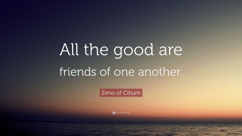 Zeno of Citium Quote: “All the good are friends of one another.”