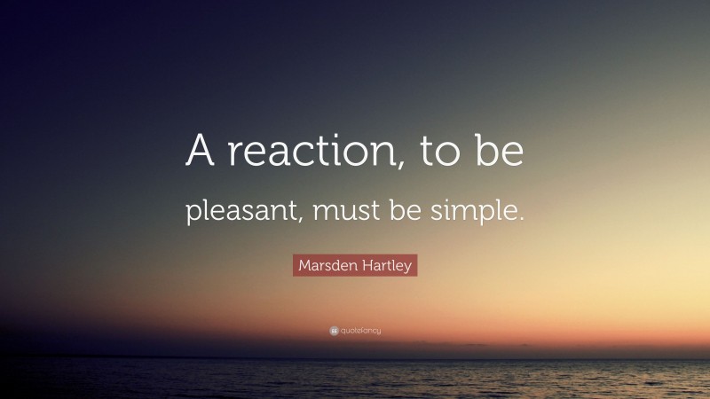 Marsden Hartley Quote: “A reaction, to be pleasant, must be simple.”