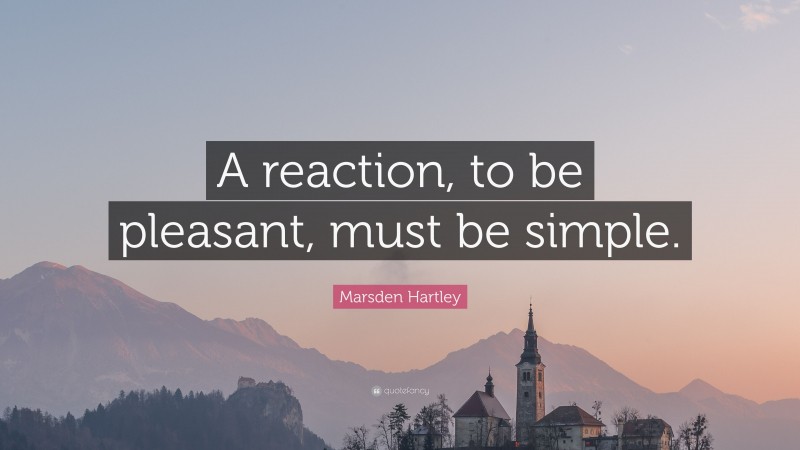 Marsden Hartley Quote: “A reaction, to be pleasant, must be simple.”