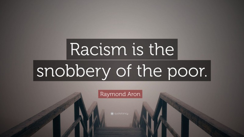 Raymond Aron Quote: “Racism is the snobbery of the poor.”