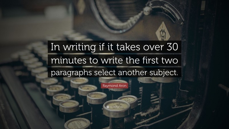 Raymond Aron Quote: “In writing if it takes over 30 minutes to write the first two paragraphs select another subject.”