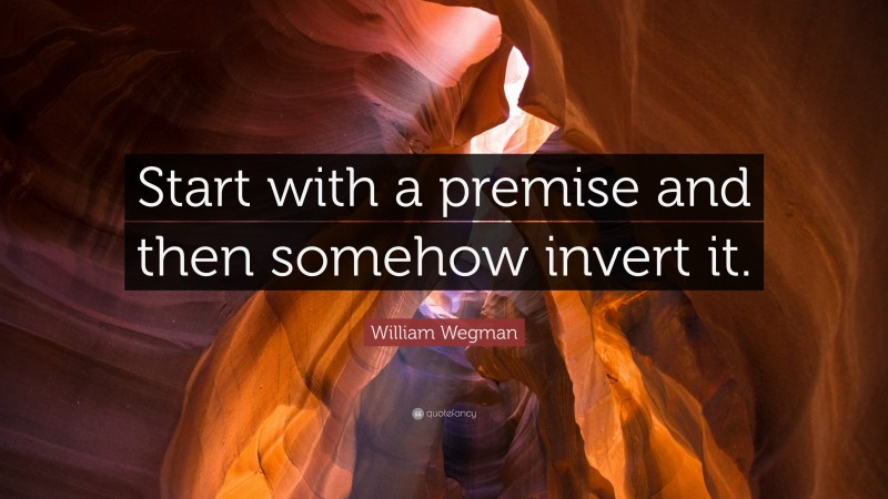 William Wegman Quote: “Start with a premise and then somehow invert it.”