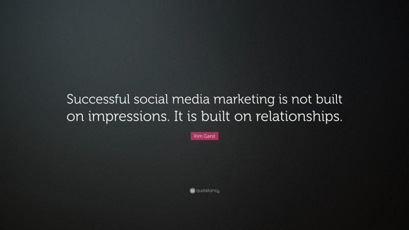 Kim Garst Quote: “Successful social media marketing is not built on impressions. It is built on relationships.”