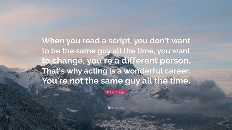 Robert Loggia Quote: “When you read a script, you don’t want to be the same guy all the time, you want to change, you’re a different person. That’s why acting is a wonderful career. You’re not the same guy all the time.”