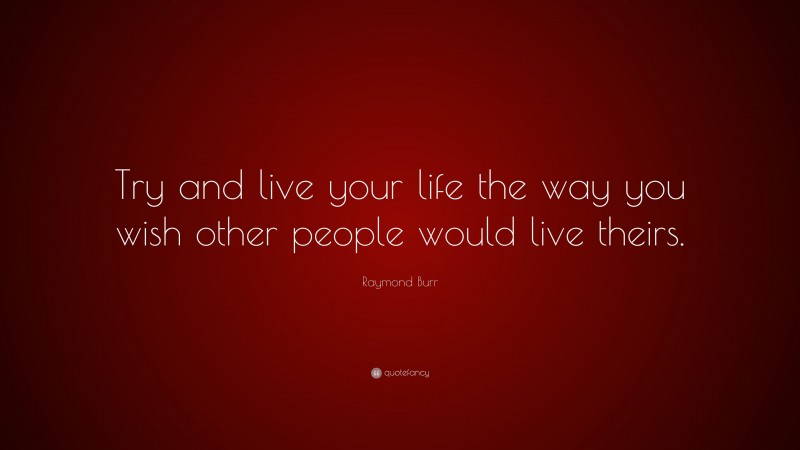 Raymond Burr Quote: “Try and live your life the way you wish other people would live theirs.”