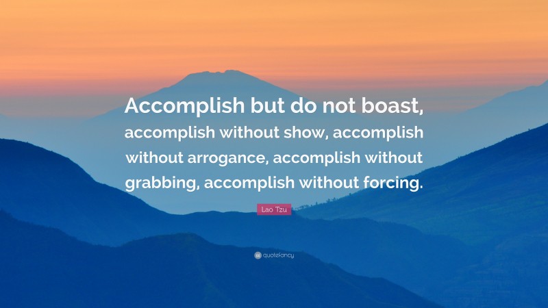 Lao Tzu Quote: “Accomplish but do not boast, accomplish without show, accomplish without arrogance, accomplish without grabbing, accomplish without forcing.”