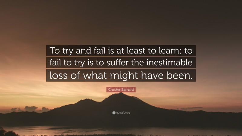 Chester Barnard Quote: “To try and fail is at least to learn; to fail to try is to suffer the inestimable loss of what might have been.”