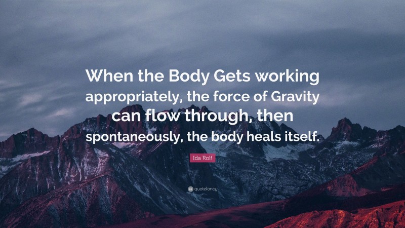 Ida Rolf Quote: “When the Body Gets working appropriately, the force of Gravity can flow through, then spontaneously, the body heals itself.”