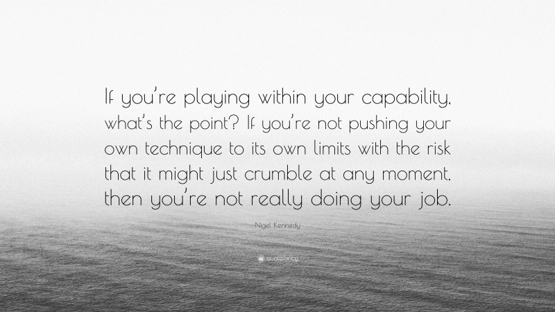Nigel Kennedy Quote: “If you’re playing within your capability, what’s the point? If you’re not pushing your own technique to its own limits with the risk that it might just crumble at any moment, then you’re not really doing your job.”