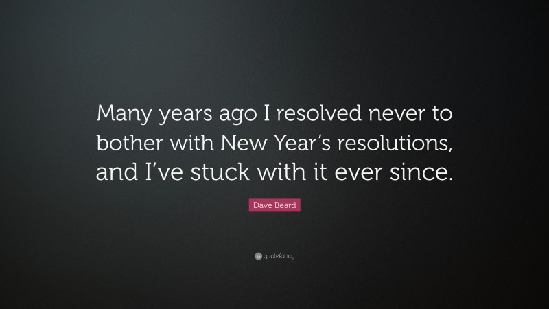 Dave Beard Quote: “Many years ago I resolved never to bother with New Year’s resolutions, and I’ve stuck with it ever since.”