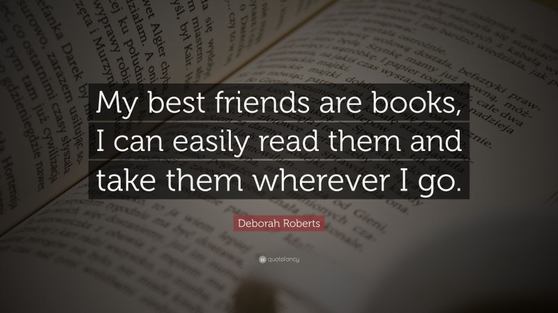 Deborah Roberts Quote: “My best friends are books, I can easily read them and take them wherever I go.”