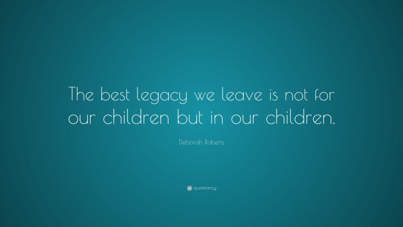 Deborah Roberts Quote: “The best legacy we leave is not for our children but in our children.”
