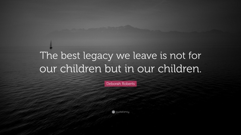Deborah Roberts Quote: “The best legacy we leave is not for our children but in our children.”