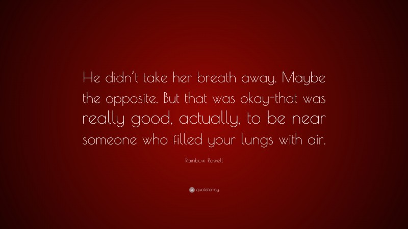 Rainbow Rowell Quote: “He didn’t take her breath away. Maybe the opposite. But that was okay-that was really good, actually, to be near someone who filled your lungs with air.”