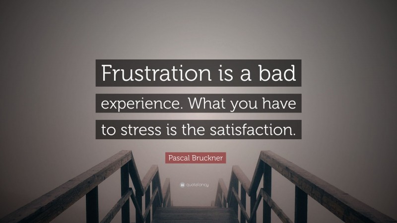 Pascal Bruckner Quote: “Frustration is a bad experience. What you have to stress is the satisfaction.”