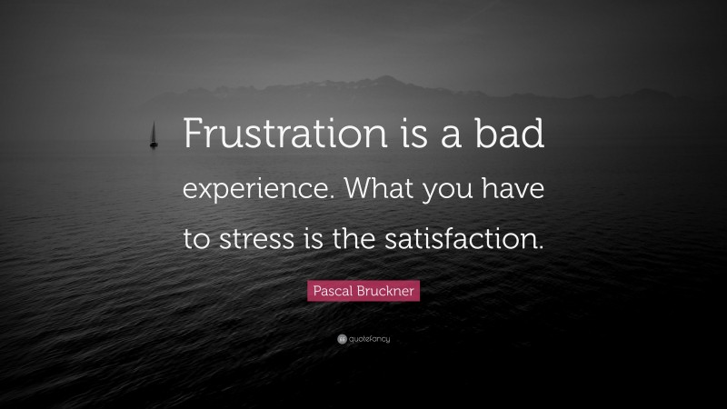 Pascal Bruckner Quote: “Frustration is a bad experience. What you have to stress is the satisfaction.”