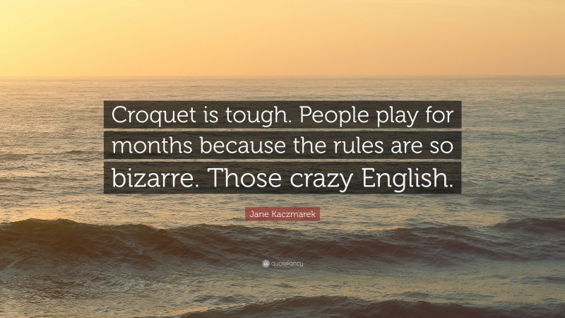 Jane Kaczmarek Quote: “Croquet is tough. People play for months because the rules are so bizarre. Those crazy English.”