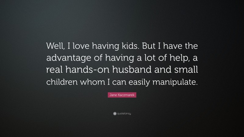 Jane Kaczmarek Quote: “Well, I love having kids. But I have the advantage of having a lot of help, a real hands-on husband and small children whom I can easily manipulate.”