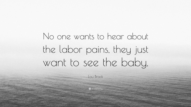 Lou Brock Quote: “No one wants to hear about the labor pains, they just want to see the baby.”