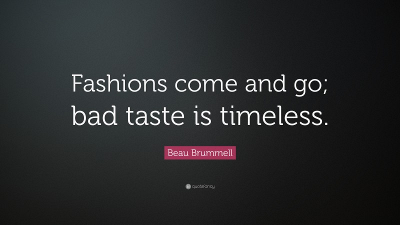 Beau Brummell Quote: “Fashions come and go; bad taste is timeless.”