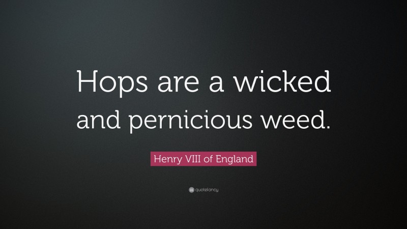 Henry VIII of England Quote: “Hops are a wicked and pernicious weed.”