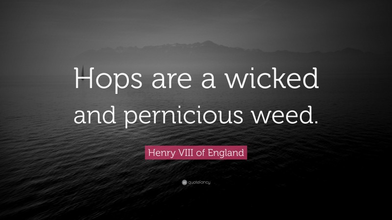 Henry VIII of England Quote: “Hops are a wicked and pernicious weed.”