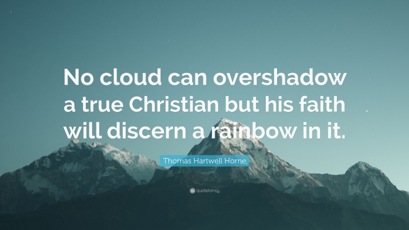 Thomas Hartwell Horne Quote: “No cloud can overshadow a true Christian but his faith will discern a rainbow in it.”
