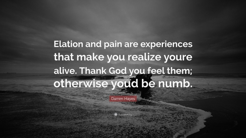 Darren Hayes Quote: “Elation and pain are experiences that make you realize youre alive. Thank God you feel them; otherwise youd be numb.”
