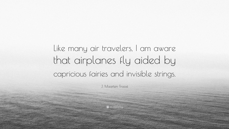 J. Maarten Troost Quote: “Like many air travelers, I am aware that airplanes fly aided by capricious fairies and invisible strings.”