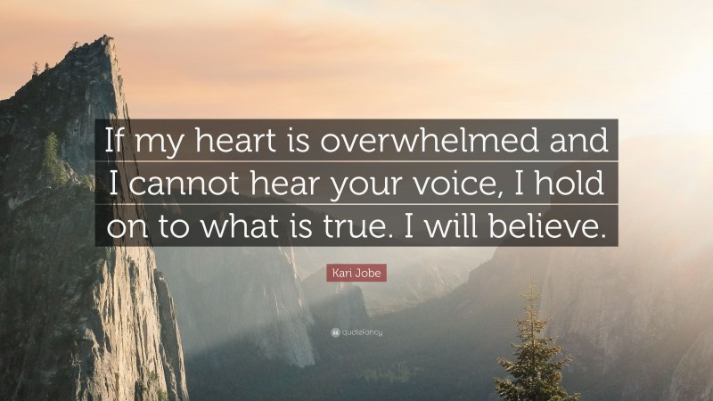 Kari Jobe Quote: “If my heart is overwhelmed and I cannot hear your voice, I hold on to what is true. I will believe.”