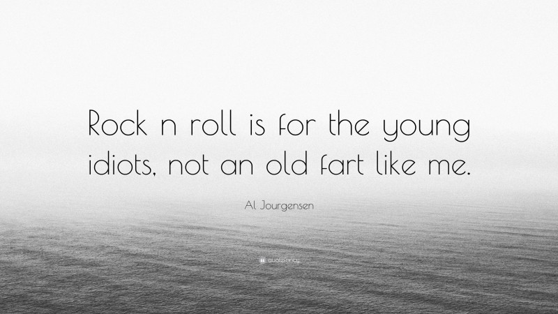 Al Jourgensen Quote: “Rock n roll is for the young idiots, not an old fart like me.”