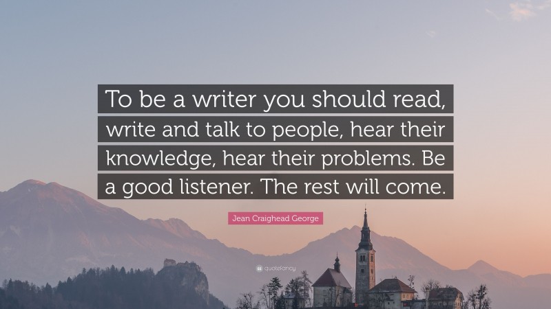 Jean Craighead George Quote: “To be a writer you should read, write and talk to people, hear their knowledge, hear their problems. Be a good listener. The rest will come.”