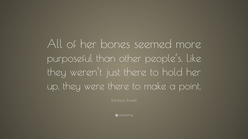Rainbow Rowell Quote: “All of her bones seemed more purposeful than other people’s. Like they weren’t just there to hold her up, they were there to make a point.”