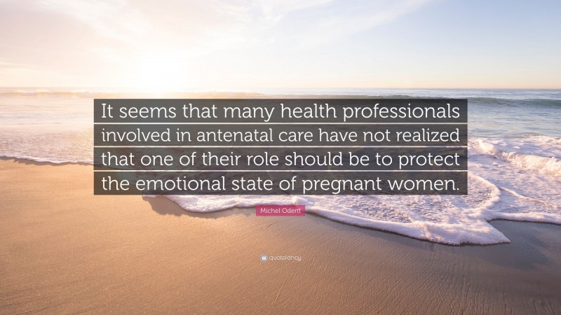 Michel Odent Quote: “It seems that many health professionals involved in antenatal care have not realized that one of their role should be to protect the emotional state of pregnant women.”