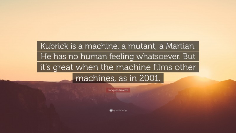 Jacques Rivette Quote: “Kubrick is a machine, a mutant, a Martian. He has no human feeling whatsoever. But it’s great when the machine films other machines, as in 2001.”