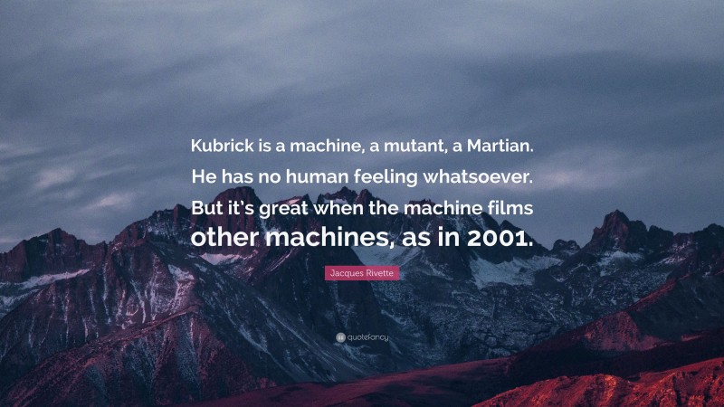 Jacques Rivette Quote: “Kubrick is a machine, a mutant, a Martian. He has no human feeling whatsoever. But it’s great when the machine films other machines, as in 2001.”