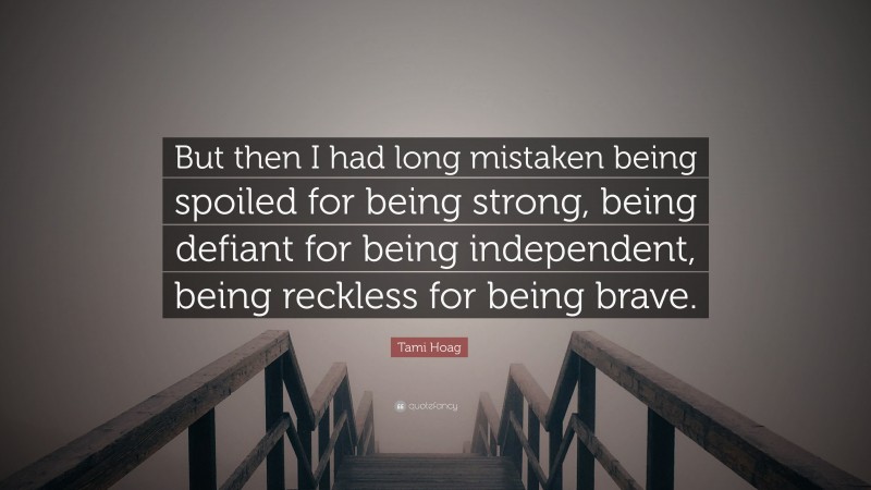 Tami Hoag Quote: “But then I had long mistaken being spoiled for being strong, being defiant for being independent, being reckless for being brave.”