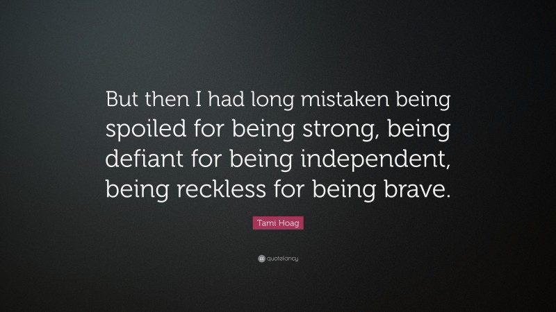 Tami Hoag Quote: “But then I had long mistaken being spoiled for being strong, being defiant for being independent, being reckless for being brave.”