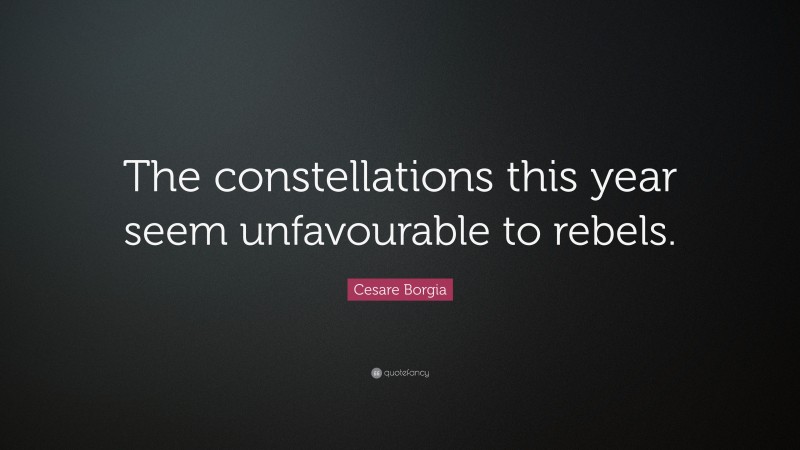 Cesare Borgia Quote: “The constellations this year seem unfavourable to rebels.”