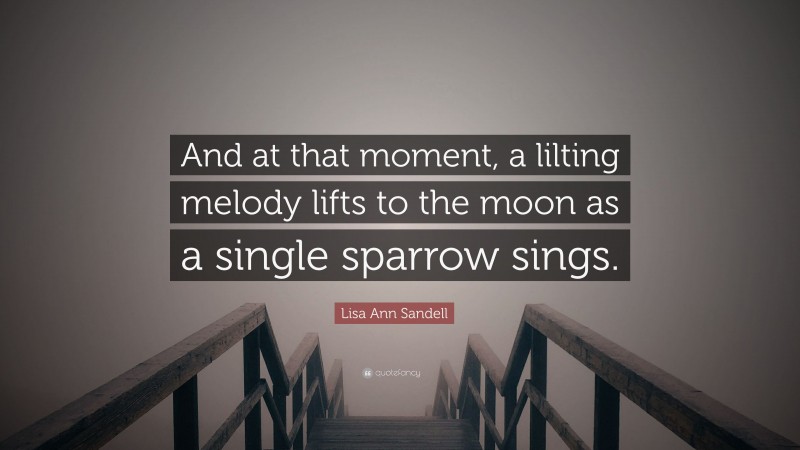 Lisa Ann Sandell Quote: “And at that moment, a lilting melody lifts to the moon as a single sparrow sings.”