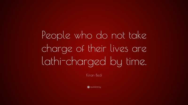 Kiran Bedi Quote: “People who do not take charge of their lives are lathi-charged by time.”